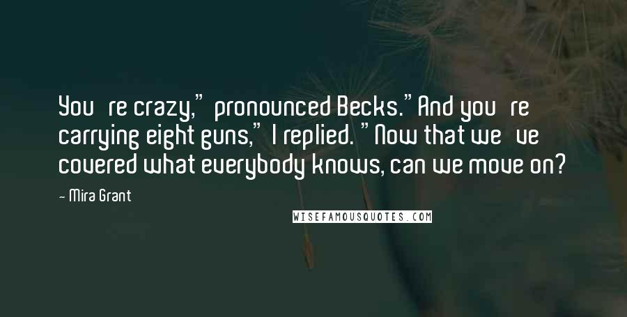 Mira Grant Quotes: You're crazy," pronounced Becks."And you're carrying eight guns," I replied. "Now that we've covered what everybody knows, can we move on?