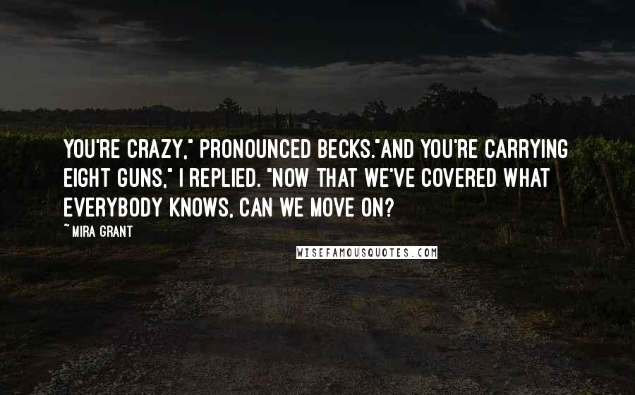 Mira Grant Quotes: You're crazy," pronounced Becks."And you're carrying eight guns," I replied. "Now that we've covered what everybody knows, can we move on?
