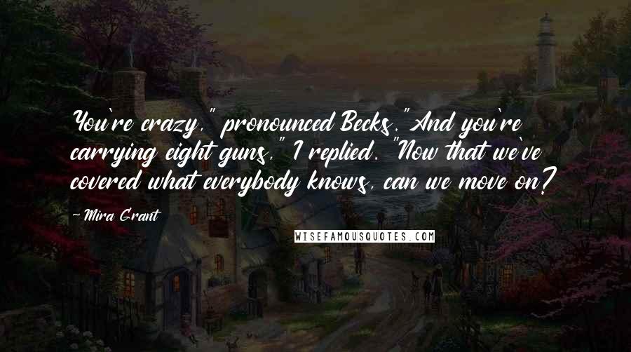 Mira Grant Quotes: You're crazy," pronounced Becks."And you're carrying eight guns," I replied. "Now that we've covered what everybody knows, can we move on?