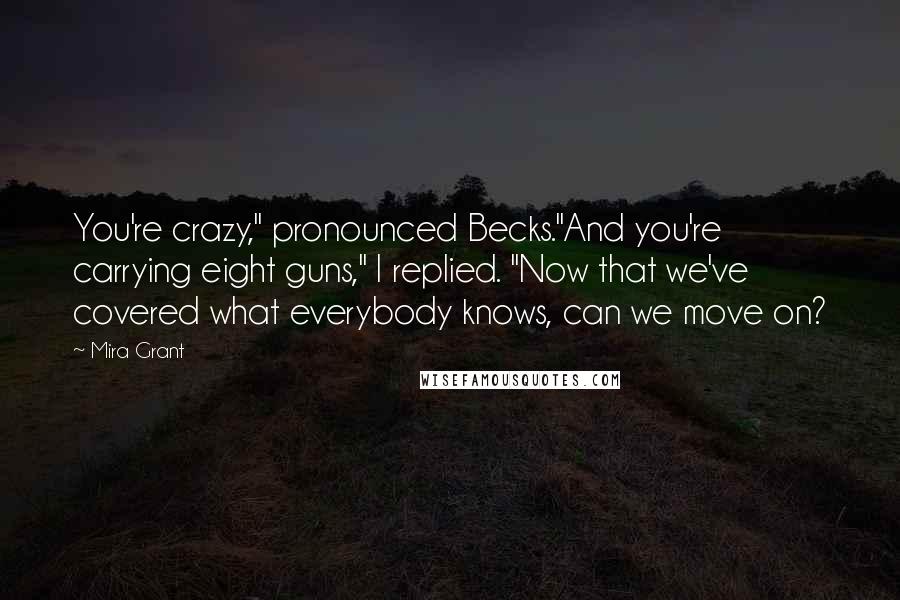 Mira Grant Quotes: You're crazy," pronounced Becks."And you're carrying eight guns," I replied. "Now that we've covered what everybody knows, can we move on?
