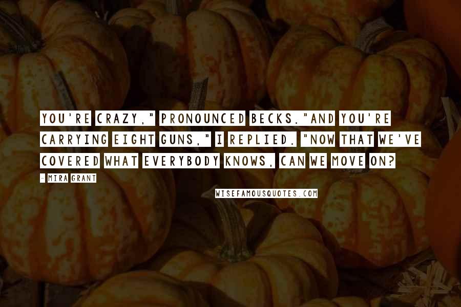 Mira Grant Quotes: You're crazy," pronounced Becks."And you're carrying eight guns," I replied. "Now that we've covered what everybody knows, can we move on?