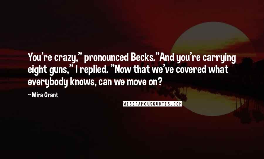 Mira Grant Quotes: You're crazy," pronounced Becks."And you're carrying eight guns," I replied. "Now that we've covered what everybody knows, can we move on?