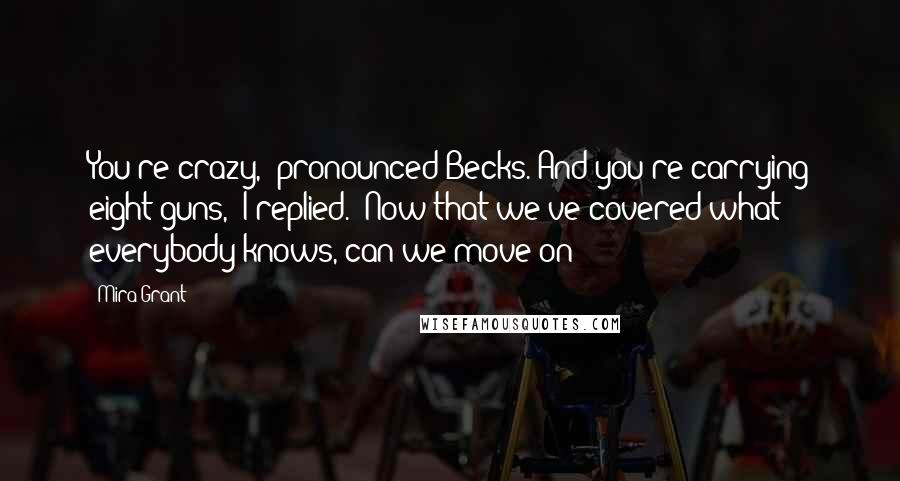 Mira Grant Quotes: You're crazy," pronounced Becks."And you're carrying eight guns," I replied. "Now that we've covered what everybody knows, can we move on?