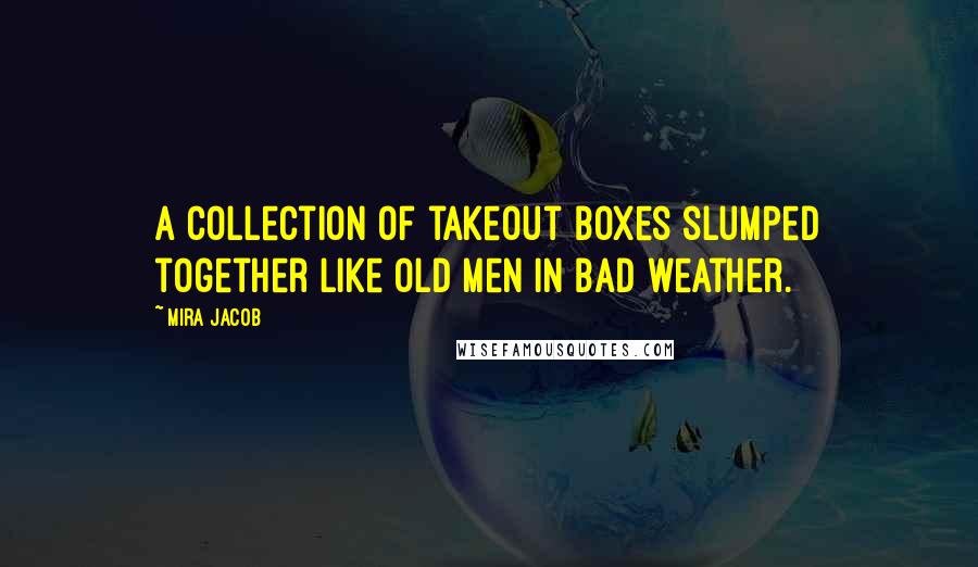 Mira Jacob Quotes: A collection of takeout boxes slumped together like old men in bad weather.
