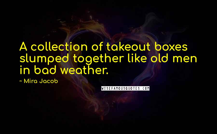 Mira Jacob Quotes: A collection of takeout boxes slumped together like old men in bad weather.