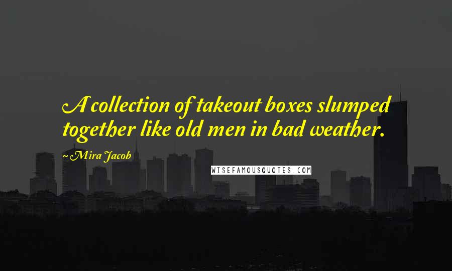 Mira Jacob Quotes: A collection of takeout boxes slumped together like old men in bad weather.