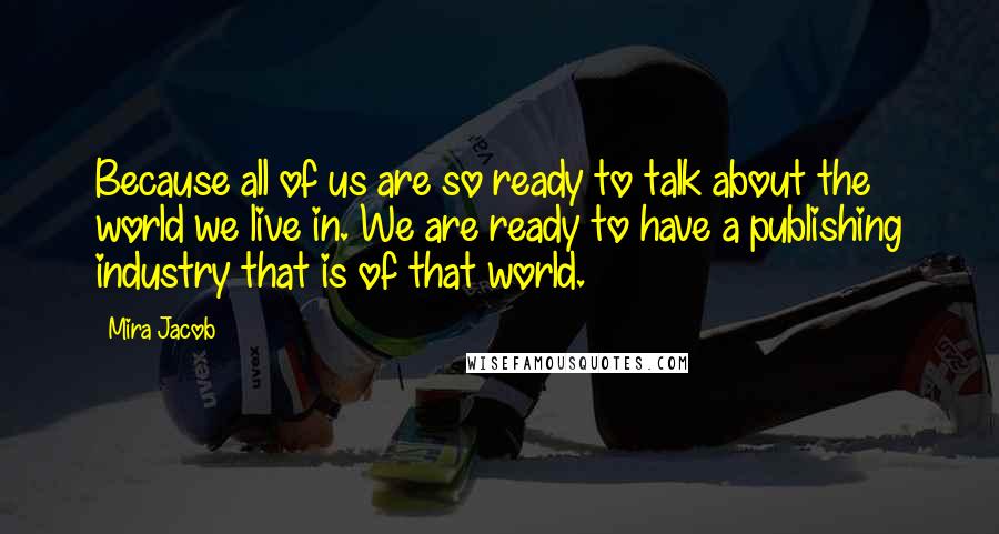 Mira Jacob Quotes: Because all of us are so ready to talk about the world we live in. We are ready to have a publishing industry that is of that world.