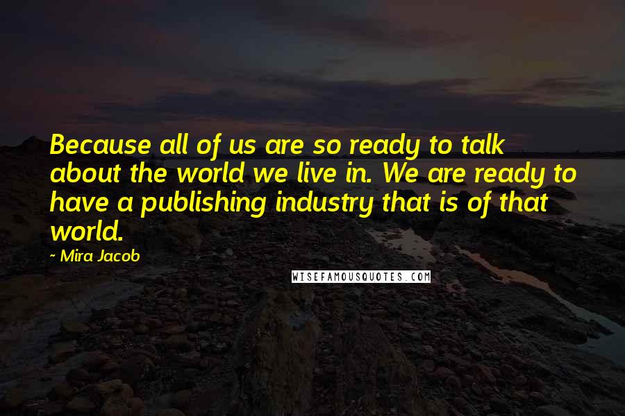 Mira Jacob Quotes: Because all of us are so ready to talk about the world we live in. We are ready to have a publishing industry that is of that world.