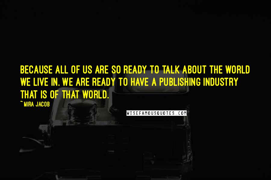 Mira Jacob Quotes: Because all of us are so ready to talk about the world we live in. We are ready to have a publishing industry that is of that world.