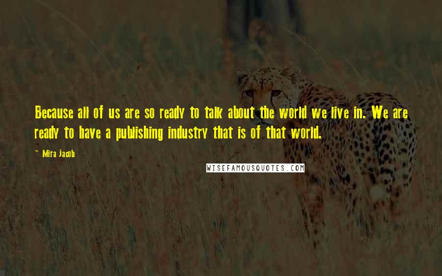 Mira Jacob Quotes: Because all of us are so ready to talk about the world we live in. We are ready to have a publishing industry that is of that world.