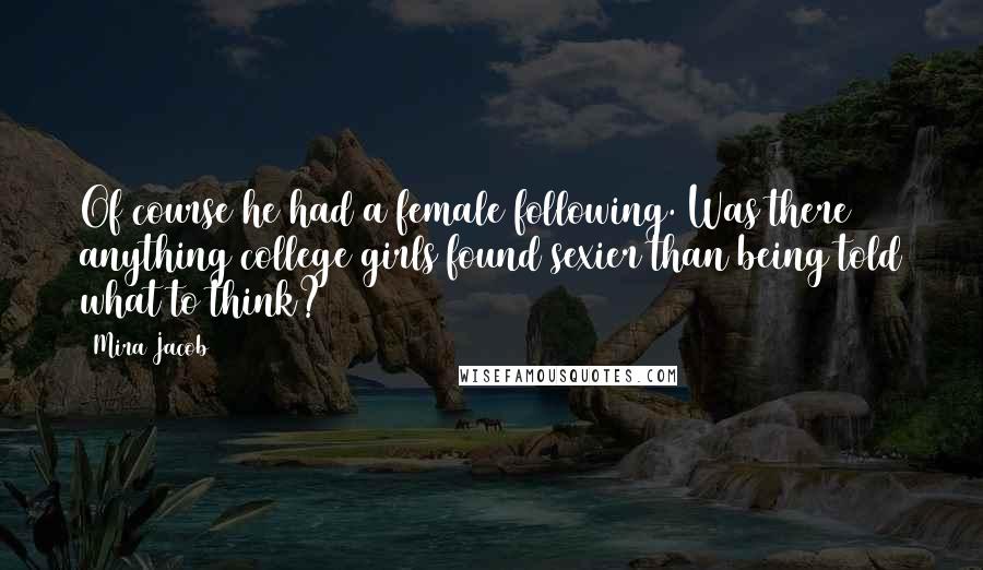 Mira Jacob Quotes: Of course he had a female following. Was there anything college girls found sexier than being told what to think?