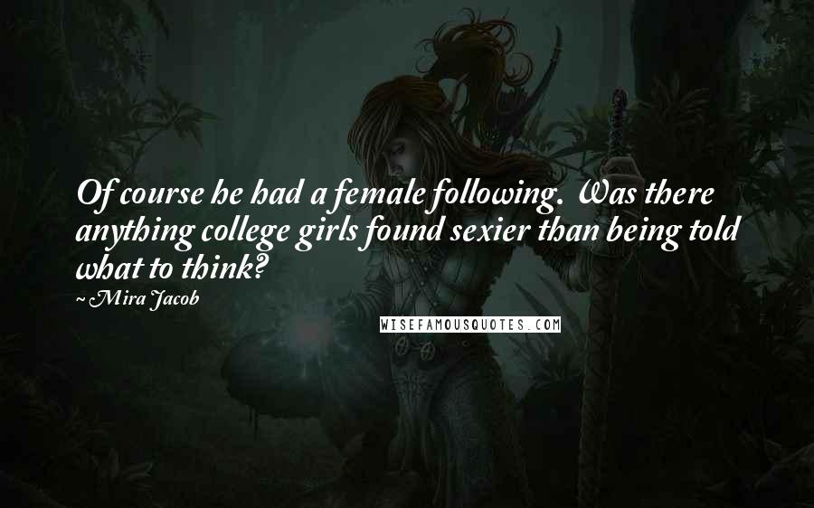 Mira Jacob Quotes: Of course he had a female following. Was there anything college girls found sexier than being told what to think?