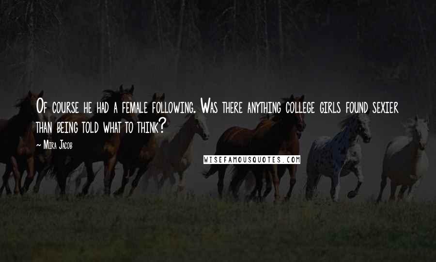 Mira Jacob Quotes: Of course he had a female following. Was there anything college girls found sexier than being told what to think?
