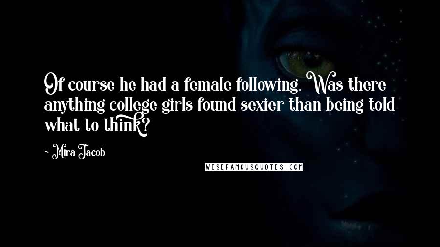 Mira Jacob Quotes: Of course he had a female following. Was there anything college girls found sexier than being told what to think?