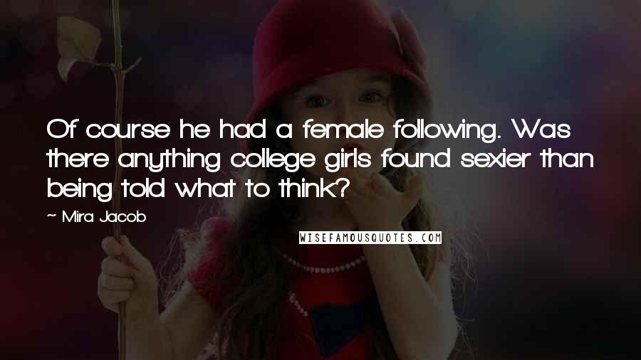 Mira Jacob Quotes: Of course he had a female following. Was there anything college girls found sexier than being told what to think?