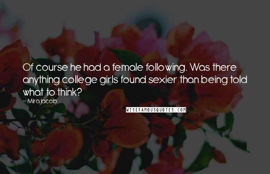 Mira Jacob Quotes: Of course he had a female following. Was there anything college girls found sexier than being told what to think?