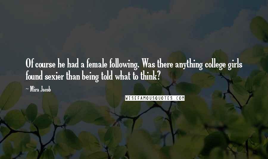 Mira Jacob Quotes: Of course he had a female following. Was there anything college girls found sexier than being told what to think?