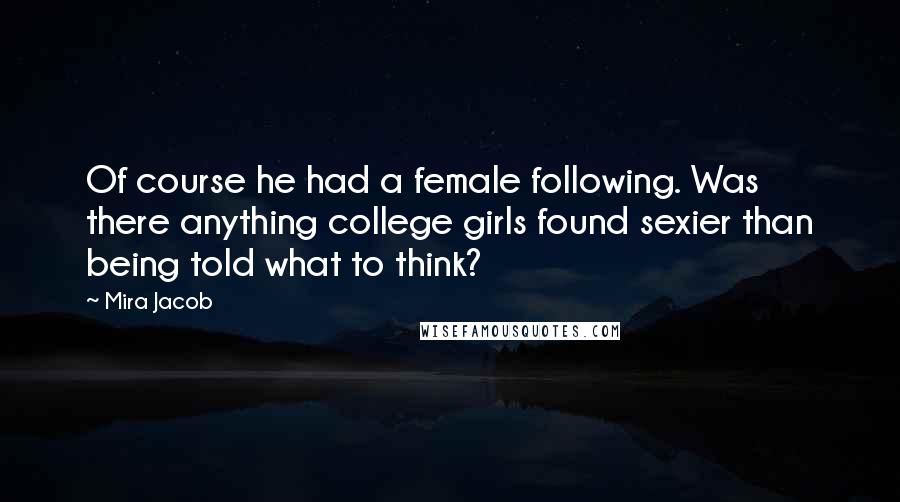 Mira Jacob Quotes: Of course he had a female following. Was there anything college girls found sexier than being told what to think?