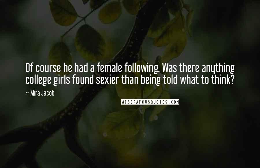 Mira Jacob Quotes: Of course he had a female following. Was there anything college girls found sexier than being told what to think?