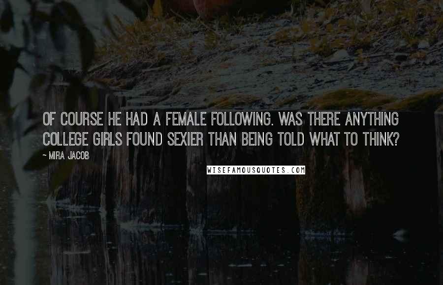 Mira Jacob Quotes: Of course he had a female following. Was there anything college girls found sexier than being told what to think?