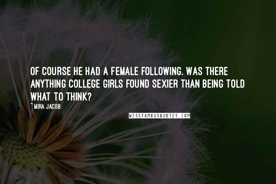 Mira Jacob Quotes: Of course he had a female following. Was there anything college girls found sexier than being told what to think?