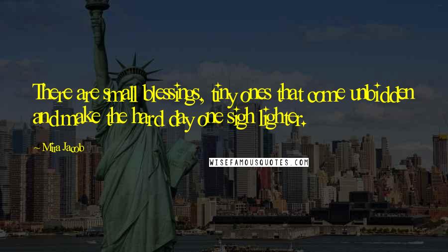 Mira Jacob Quotes: There are small blessings, tiny ones that come unbidden and make the hard day one sigh lighter.