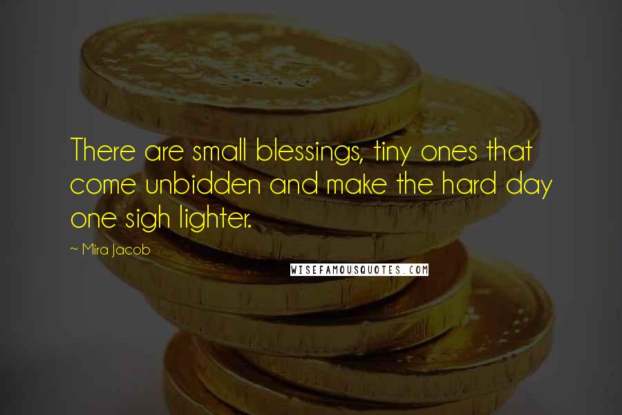 Mira Jacob Quotes: There are small blessings, tiny ones that come unbidden and make the hard day one sigh lighter.