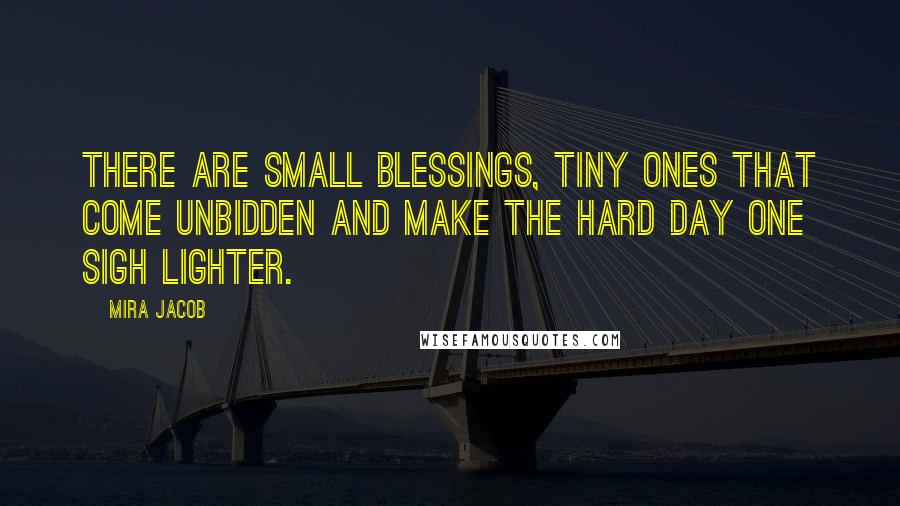 Mira Jacob Quotes: There are small blessings, tiny ones that come unbidden and make the hard day one sigh lighter.