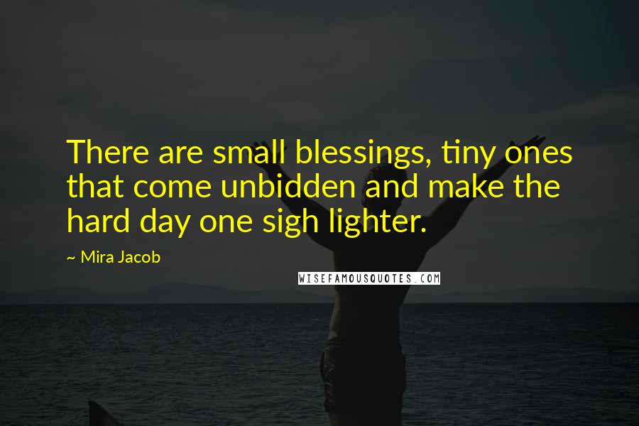 Mira Jacob Quotes: There are small blessings, tiny ones that come unbidden and make the hard day one sigh lighter.