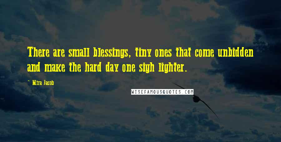 Mira Jacob Quotes: There are small blessings, tiny ones that come unbidden and make the hard day one sigh lighter.