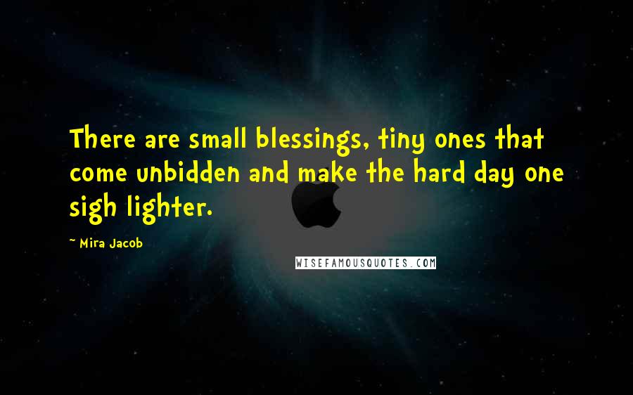 Mira Jacob Quotes: There are small blessings, tiny ones that come unbidden and make the hard day one sigh lighter.