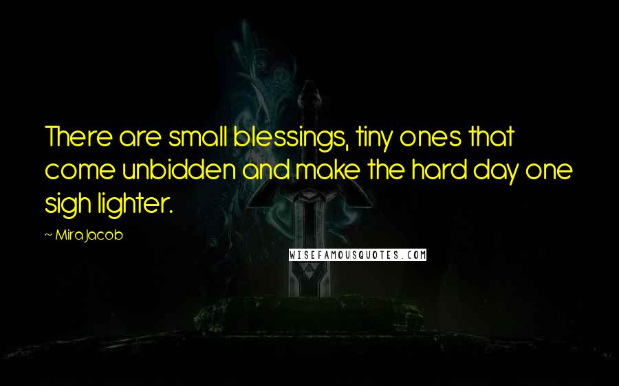 Mira Jacob Quotes: There are small blessings, tiny ones that come unbidden and make the hard day one sigh lighter.