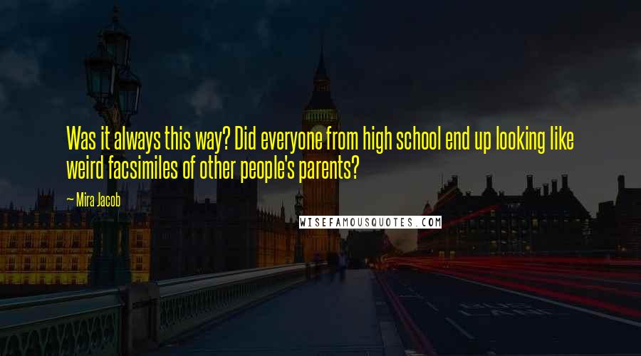 Mira Jacob Quotes: Was it always this way? Did everyone from high school end up looking like weird facsimiles of other people's parents?