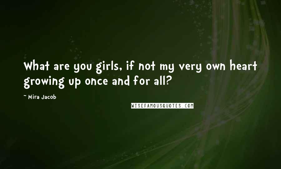 Mira Jacob Quotes: What are you girls, if not my very own heart growing up once and for all?