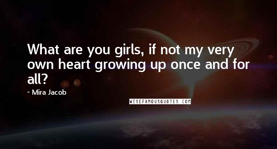 Mira Jacob Quotes: What are you girls, if not my very own heart growing up once and for all?