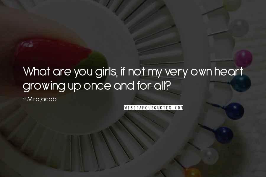 Mira Jacob Quotes: What are you girls, if not my very own heart growing up once and for all?