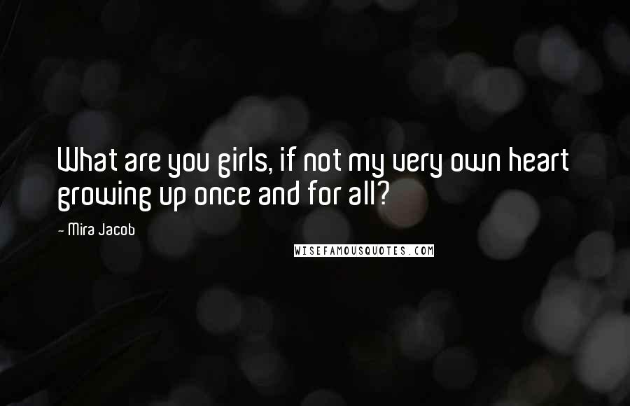 Mira Jacob Quotes: What are you girls, if not my very own heart growing up once and for all?