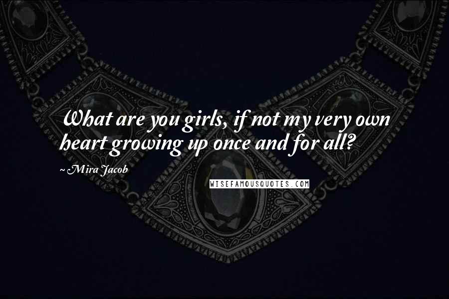 Mira Jacob Quotes: What are you girls, if not my very own heart growing up once and for all?