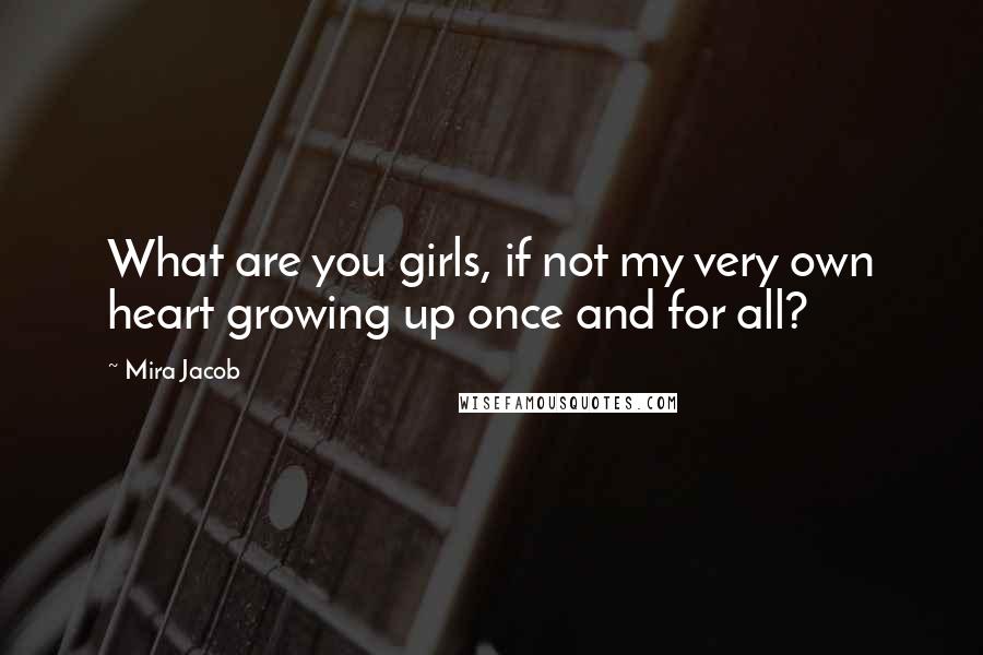 Mira Jacob Quotes: What are you girls, if not my very own heart growing up once and for all?