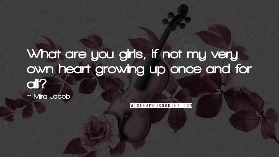 Mira Jacob Quotes: What are you girls, if not my very own heart growing up once and for all?