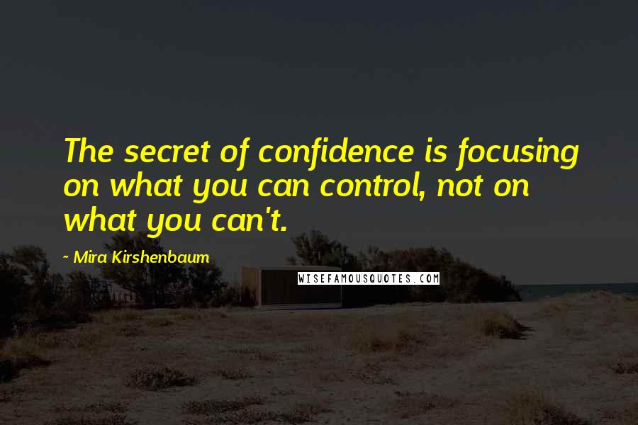 Mira Kirshenbaum Quotes: The secret of confidence is focusing on what you can control, not on what you can't.