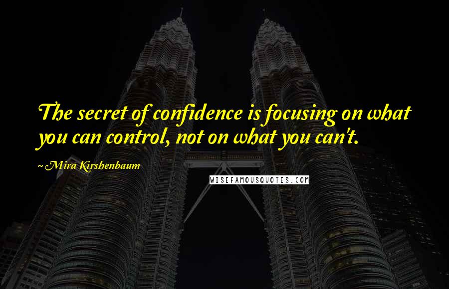 Mira Kirshenbaum Quotes: The secret of confidence is focusing on what you can control, not on what you can't.