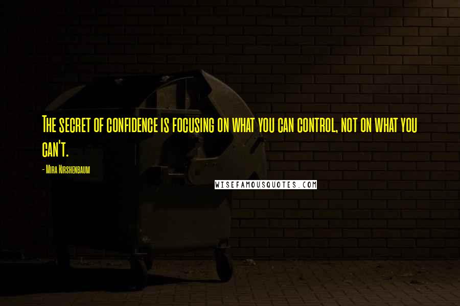 Mira Kirshenbaum Quotes: The secret of confidence is focusing on what you can control, not on what you can't.