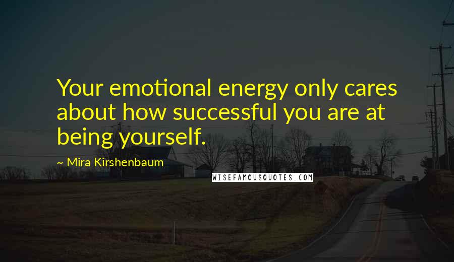 Mira Kirshenbaum Quotes: Your emotional energy only cares about how successful you are at being yourself.