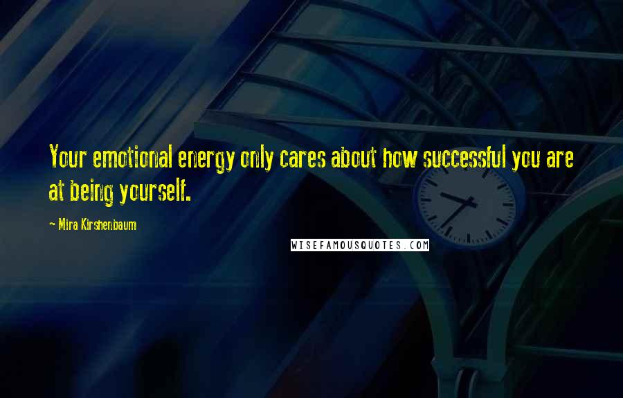 Mira Kirshenbaum Quotes: Your emotional energy only cares about how successful you are at being yourself.