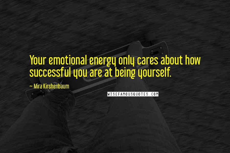 Mira Kirshenbaum Quotes: Your emotional energy only cares about how successful you are at being yourself.