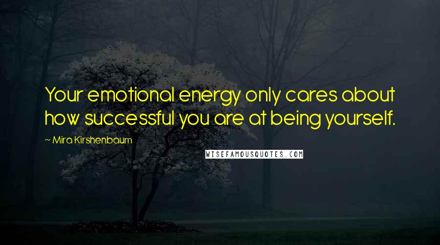 Mira Kirshenbaum Quotes: Your emotional energy only cares about how successful you are at being yourself.