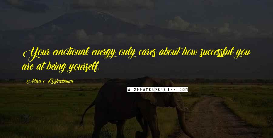 Mira Kirshenbaum Quotes: Your emotional energy only cares about how successful you are at being yourself.