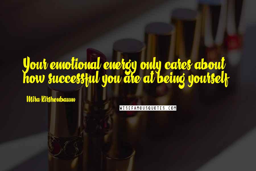 Mira Kirshenbaum Quotes: Your emotional energy only cares about how successful you are at being yourself.