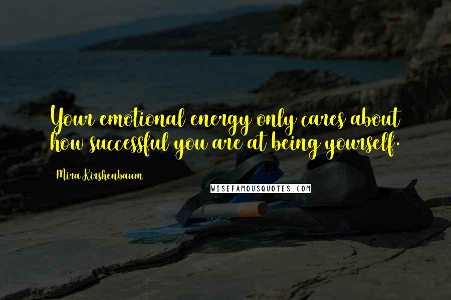 Mira Kirshenbaum Quotes: Your emotional energy only cares about how successful you are at being yourself.